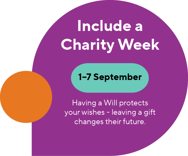 Include a Charity Week: 1-7 September. Having a Will protects your wishes - leaving a gift changes their future.